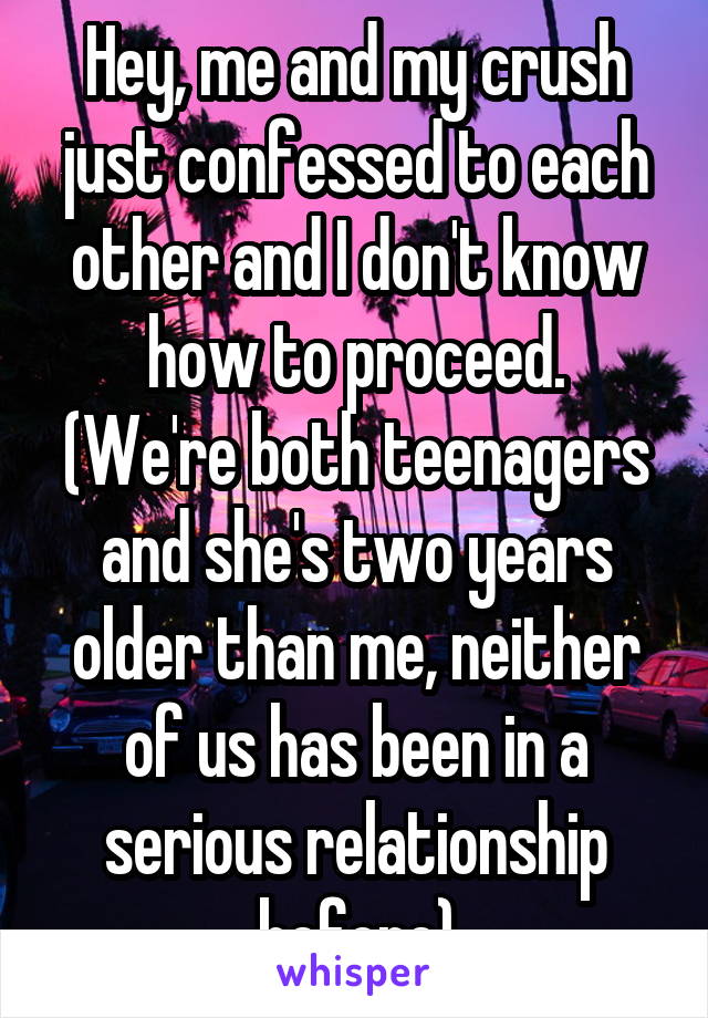 Hey, me and my crush just confessed to each other and I don't know how to proceed.
(We're both teenagers and she's two years older than me, neither of us has been in a serious relationship before)