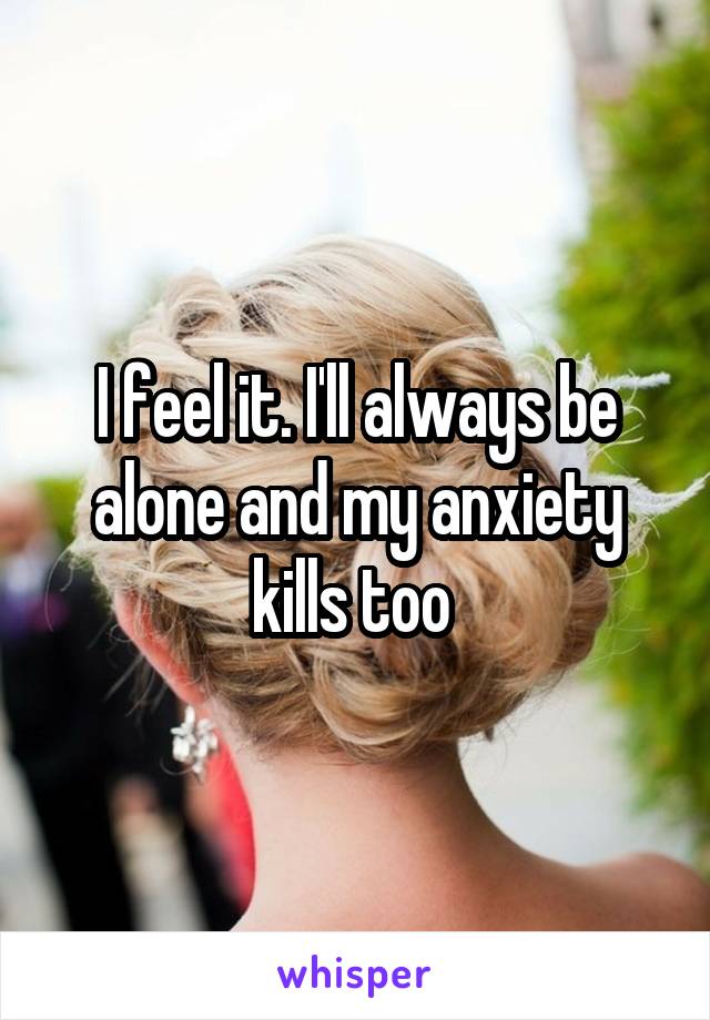 I feel it. I'll always be alone and my anxiety kills too 