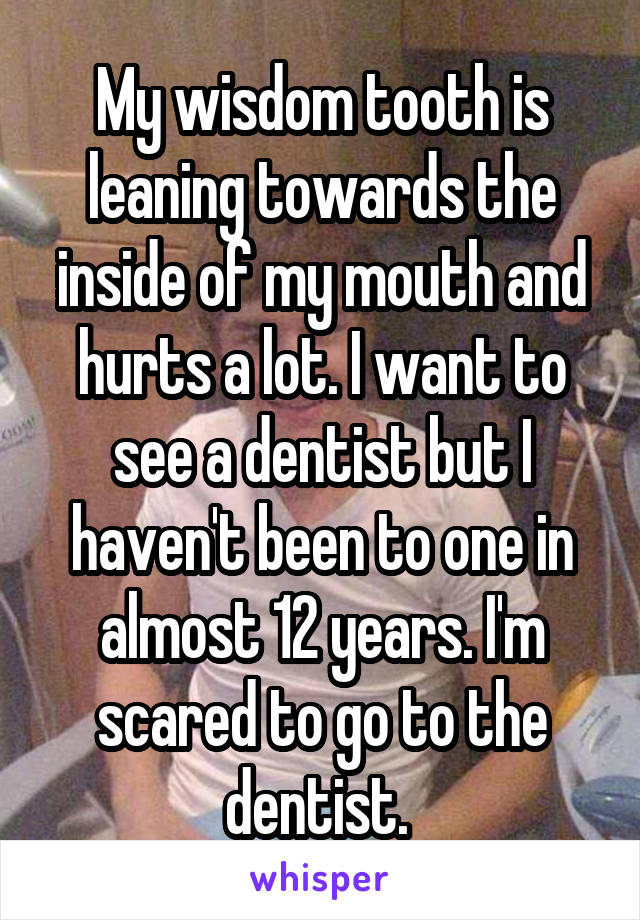 My wisdom tooth is leaning towards the inside of my mouth and hurts a lot. I want to see a dentist but I haven't been to one in almost 12 years. I'm scared to go to the dentist. 