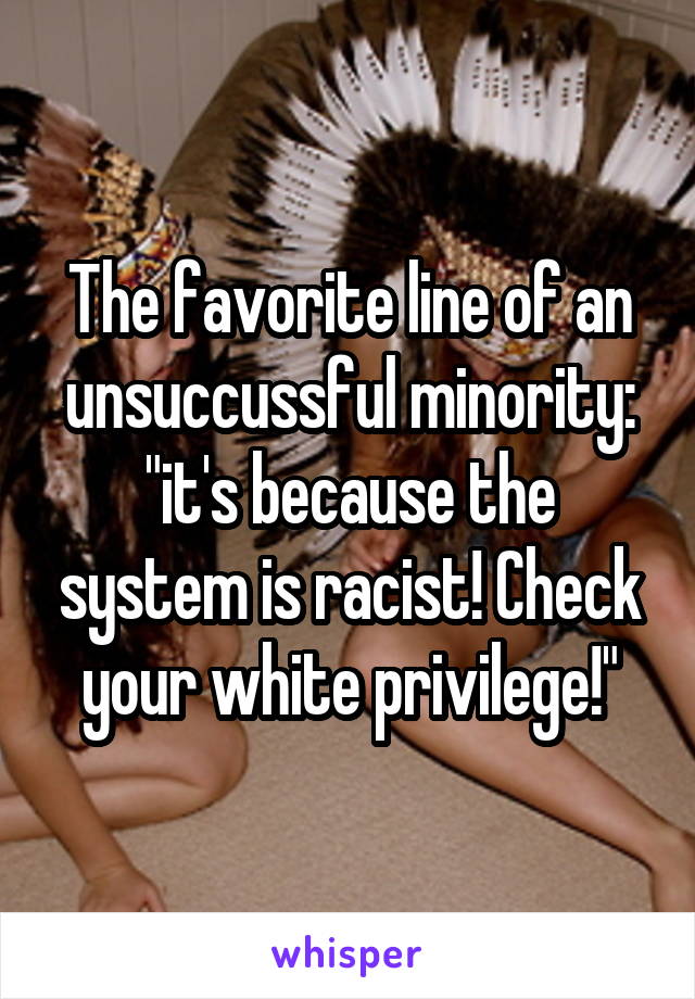 The favorite line of an unsuccussful minority: "it's because the system is racist! Check your white privilege!"