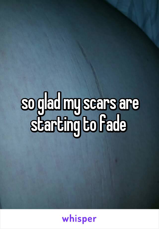 so glad my scars are starting to fade 