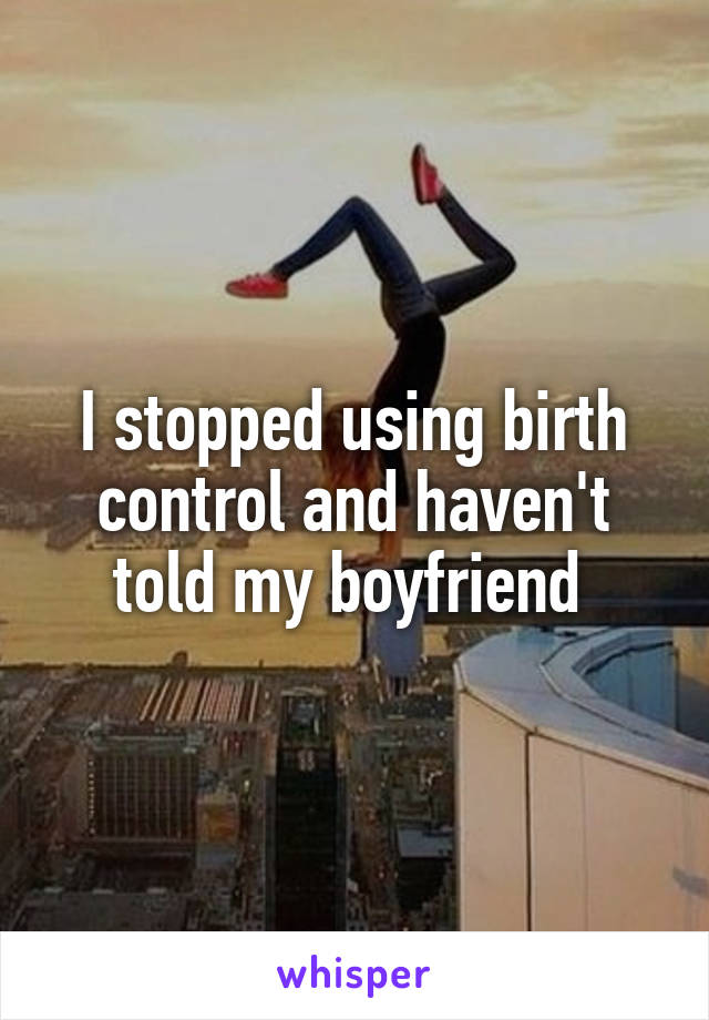 I stopped using birth control and haven't told my boyfriend 