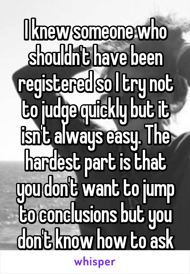 I knew someone who shouldn't have been registered so I try not to judge quickly but it isn't always easy. The hardest part is that you don't want to jump to conclusions but you don't know how to ask