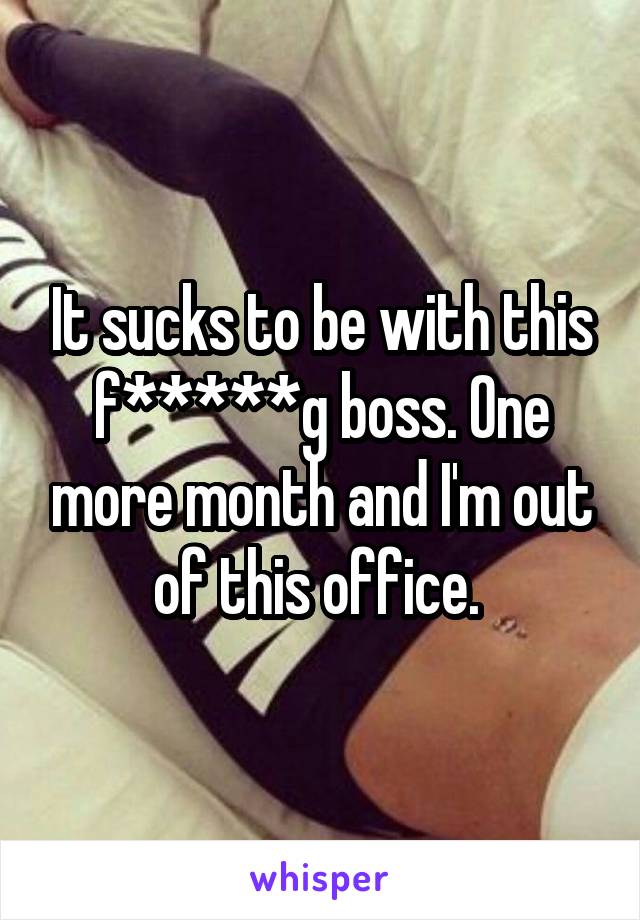 It sucks to be with this f*****g boss. One more month and I'm out of this office. 