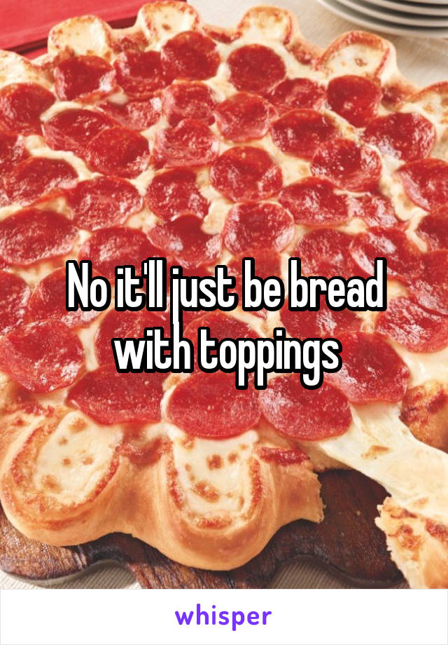 No it'll just be bread with toppings