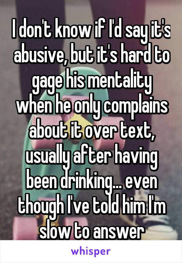 I don't know if I'd say it's abusive, but it's hard to gage his mentality when he only complains about it over text, usually after having been drinking... even though I've told him I'm slow to answer