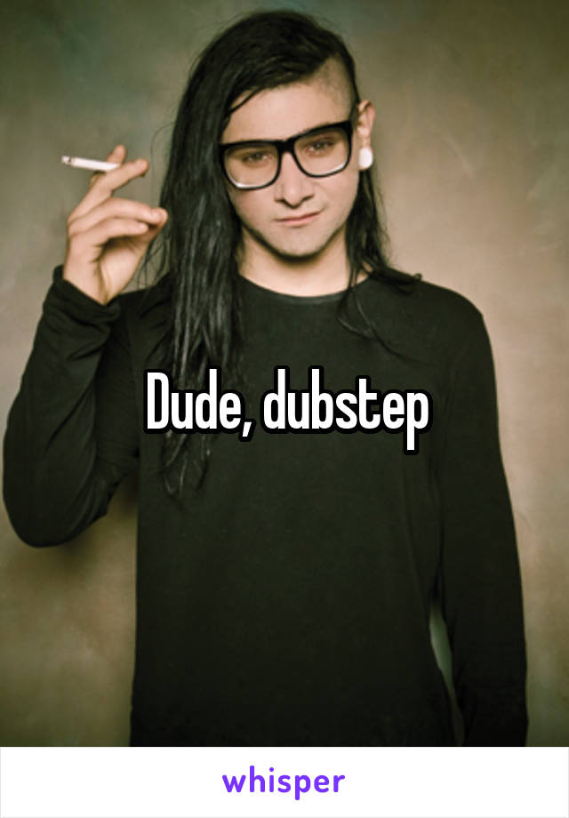 Dude, dubstep