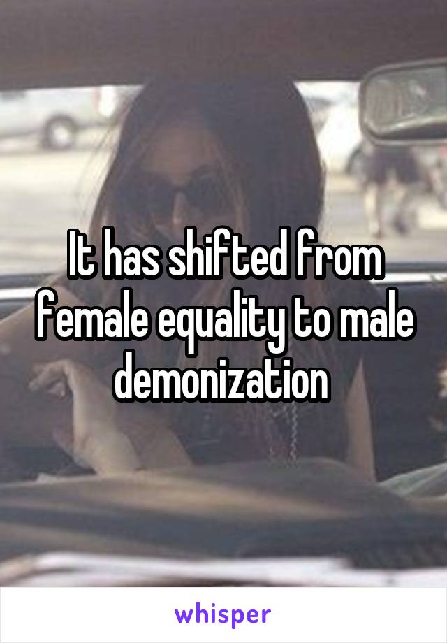 It has shifted from female equality to male demonization 