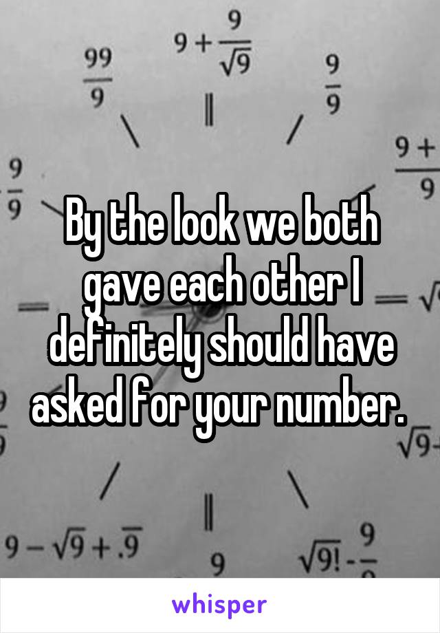 By the look we both gave each other I definitely should have asked for your number. 