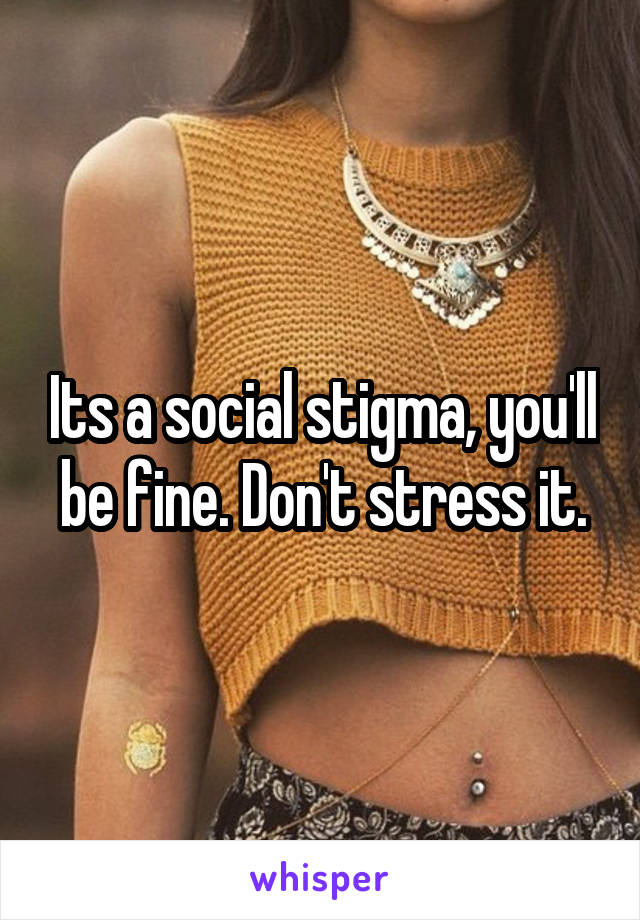 Its a social stigma, you'll be fine. Don't stress it.