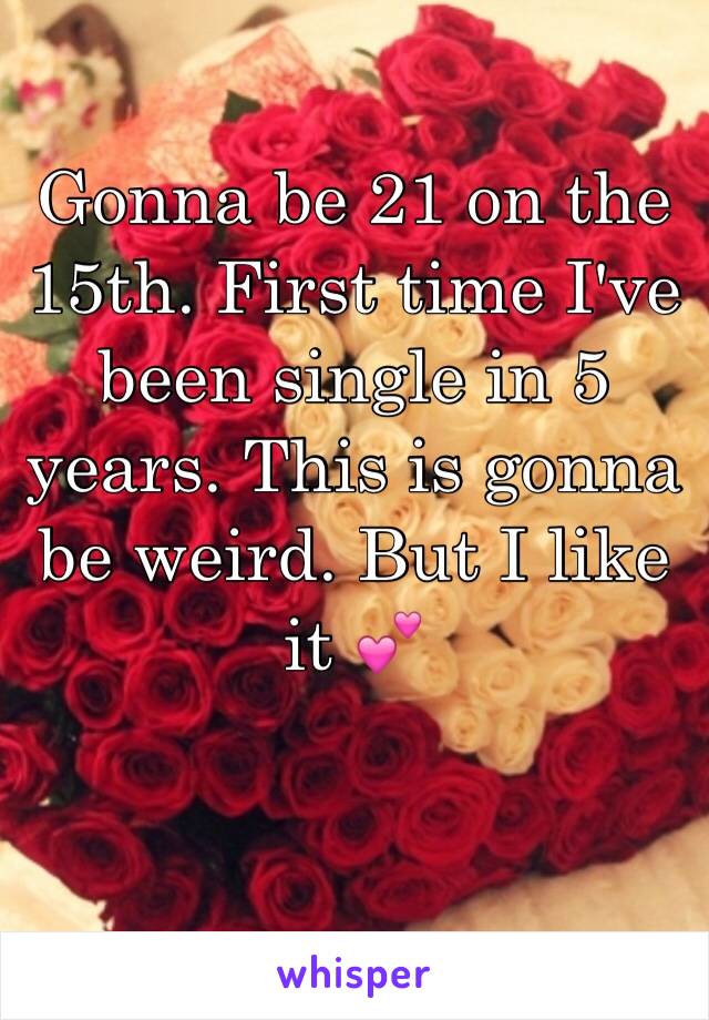 Gonna be 21 on the 15th. First time I've been single in 5 years. This is gonna be weird. But I like it 💕