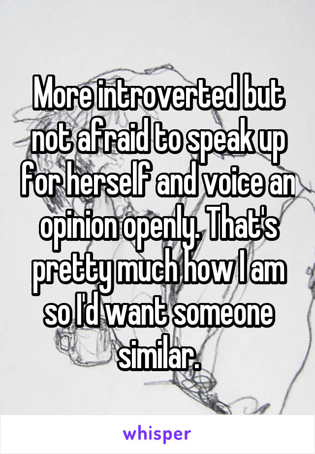 More introverted but not afraid to speak up for herself and voice an opinion openly. That's pretty much how I am so I'd want someone similar.