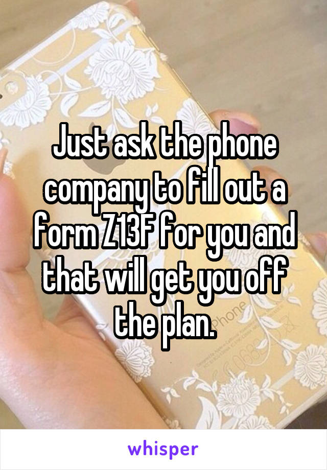 Just ask the phone company to fill out a form Z13F for you and that will get you off the plan.