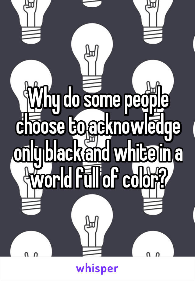 Why do some people choose to acknowledge only black and white in a world full of color?