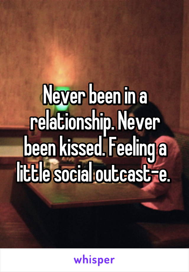 Never been in a relationship. Never been kissed. Feeling a little social outcast-e. 