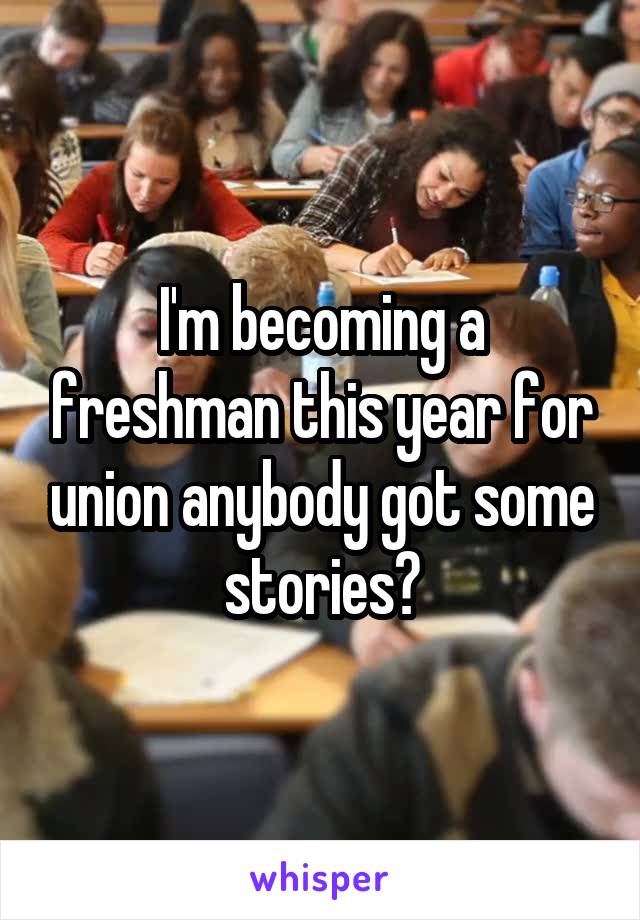 I'm becoming a freshman this year for union anybody got some stories?