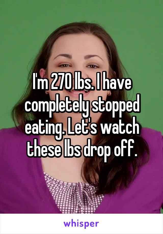 I'm 270 lbs. I have completely stopped eating. Let's watch these lbs drop off.