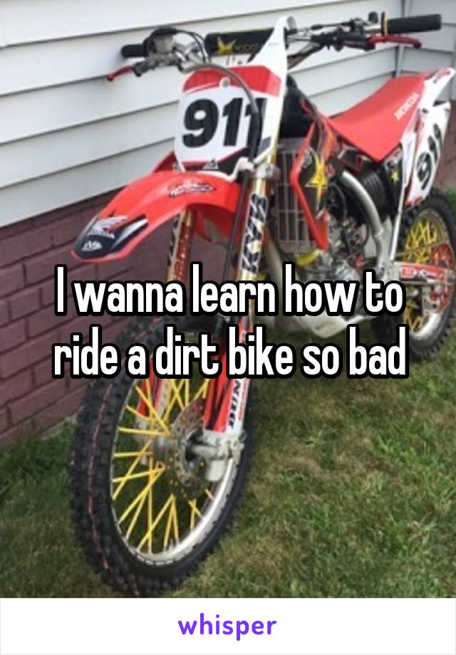 I wanna learn how to ride a dirt bike so bad