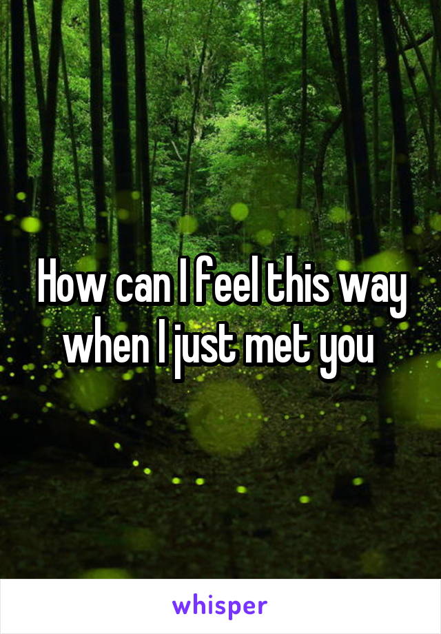 How can I feel this way when I just met you 