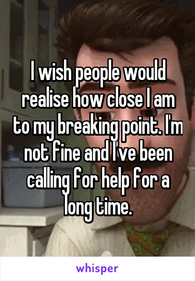 I wish people would realise how close I am to my breaking point. I'm not fine and I've been calling for help for a long time.