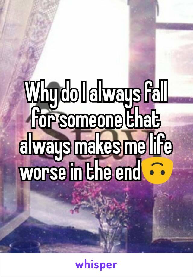 Why do I always fall for someone that always makes me life worse in the end🙃