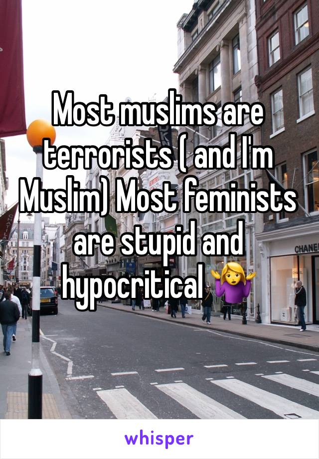 Most muslims are terrorists ( and I'm Muslim) Most feminists are stupid and hypocritical 🤷‍♀️