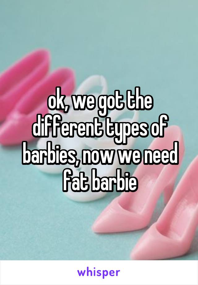 ok, we got the different types of barbies, now we need fat barbie