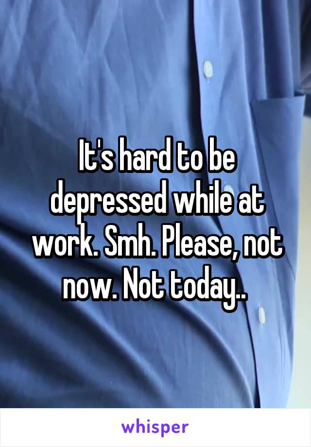 It's hard to be depressed while at work. Smh. Please, not now. Not today.. 