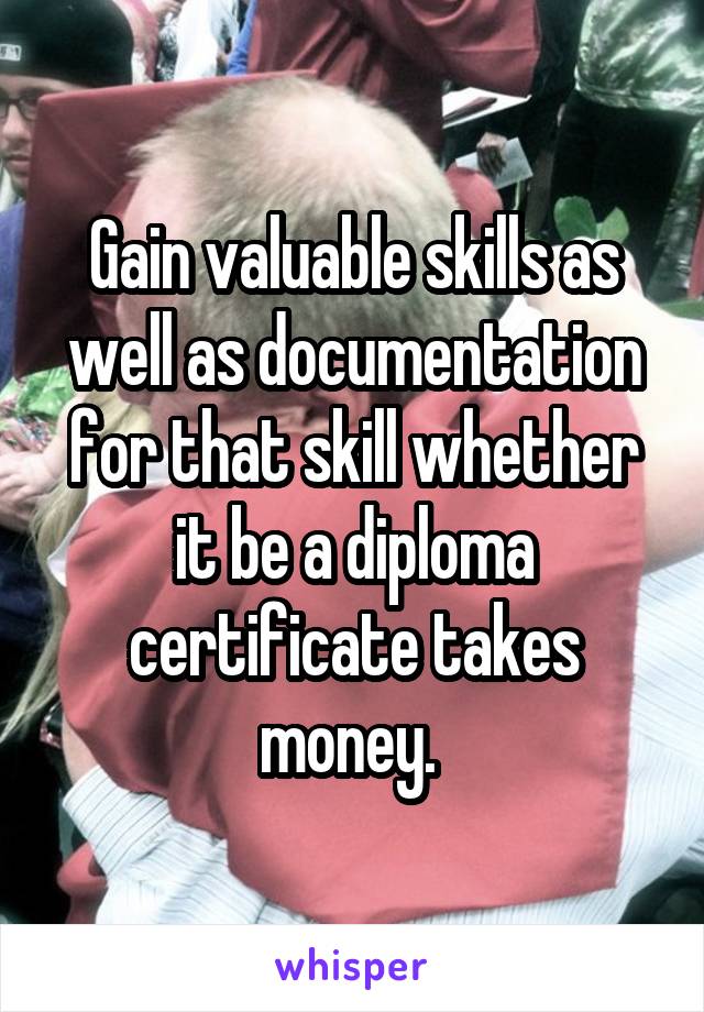 Gain valuable skills as well as documentation for that skill whether it be a diploma certificate takes money. 