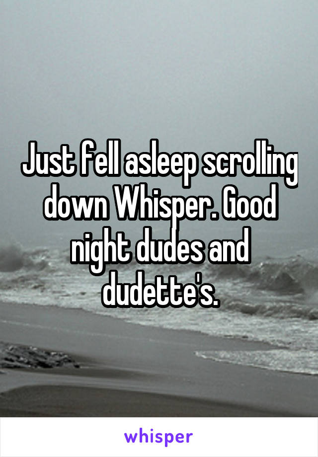 Just fell asleep scrolling down Whisper. Good night dudes and dudette's.