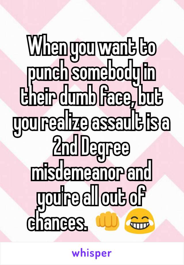 When you want to punch somebody in their dumb face, but you realize assault is a 2nd Degree misdemeanor and you're all out of chances. 👊😂