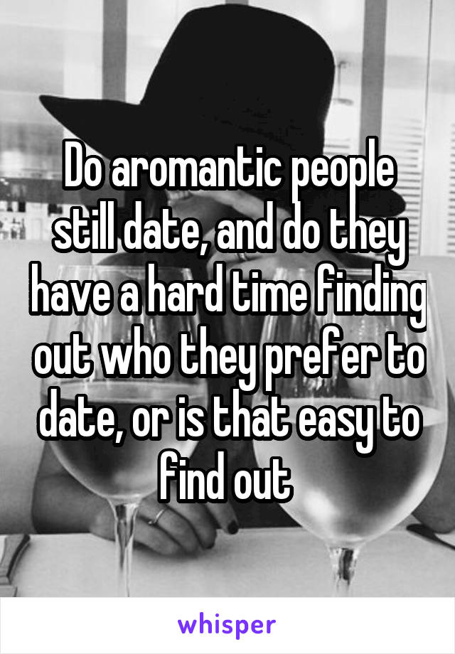 Do aromantic people still date, and do they have a hard time finding out who they prefer to date, or is that easy to find out 