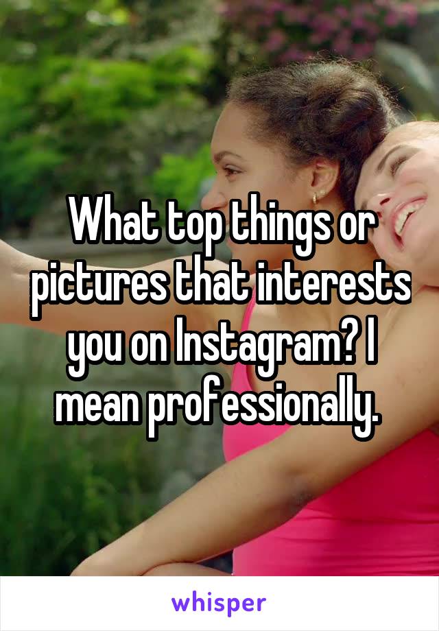 What top things or pictures that interests you on Instagram? I mean professionally. 