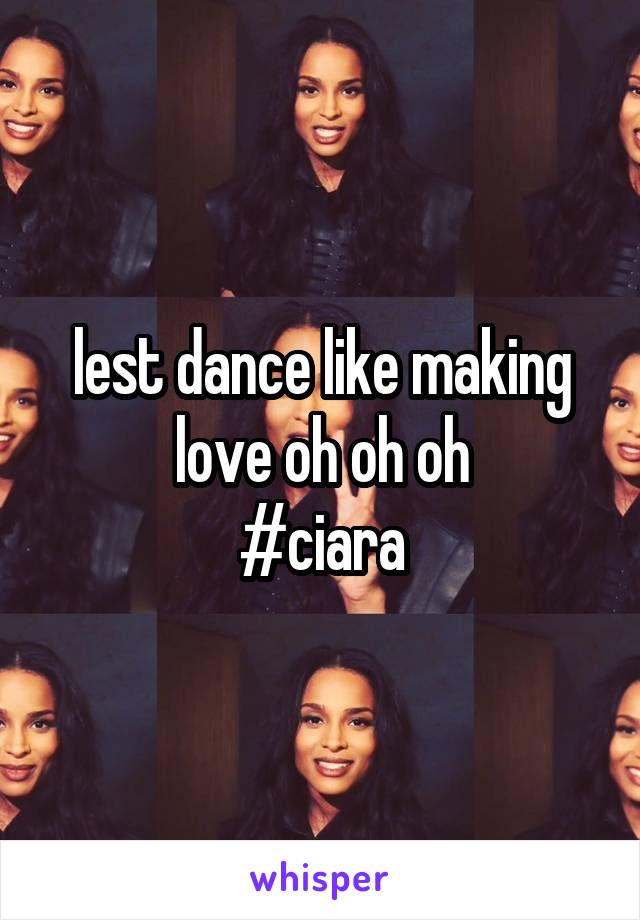 lest dance like making love oh oh oh
#ciara