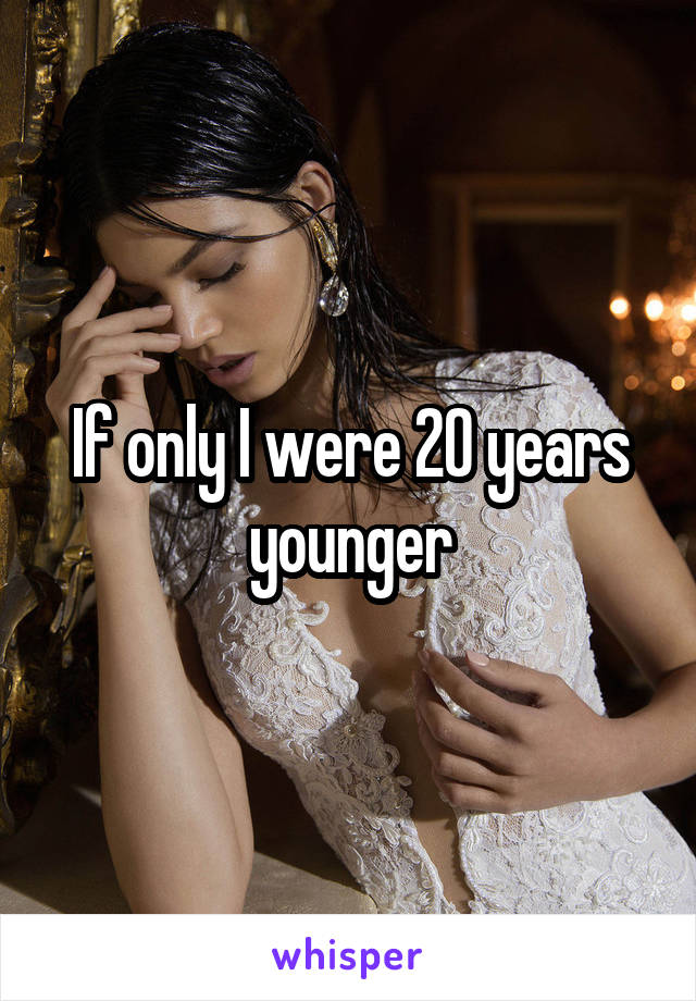 If only I were 20 years younger