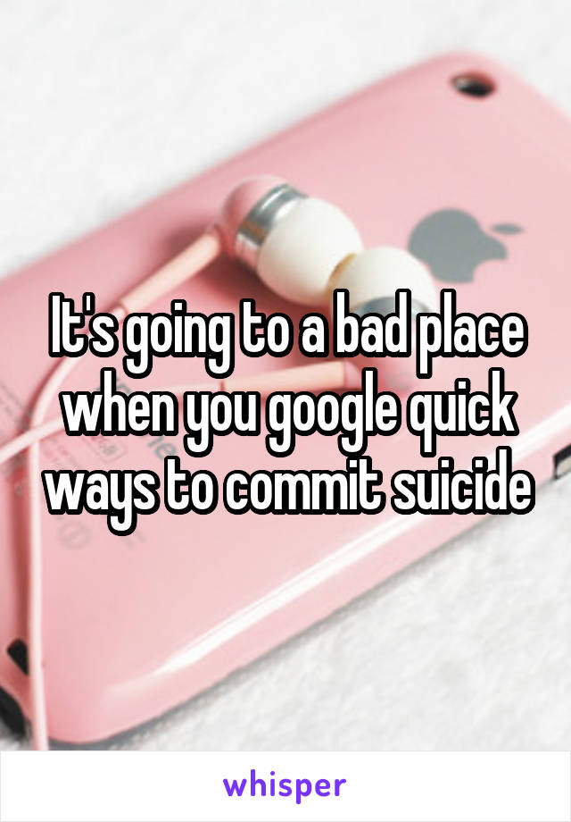 It's going to a bad place when you google quick ways to commit suicide