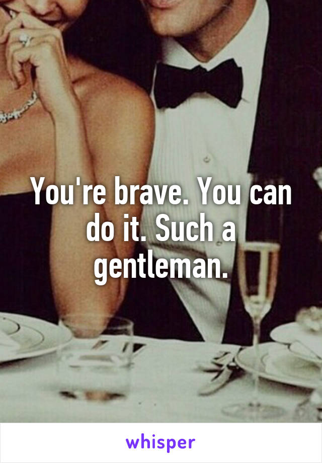 You're brave. You can do it. Such a gentleman.