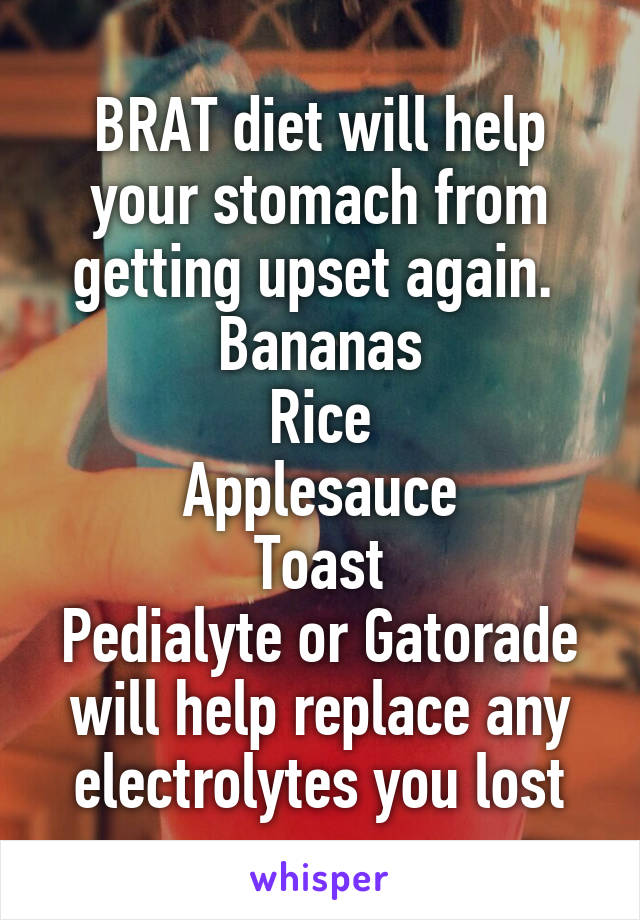 BRAT diet will help your stomach from getting upset again. 
Bananas
Rice
Applesauce
Toast
Pedialyte or Gatorade will help replace any electrolytes you lost