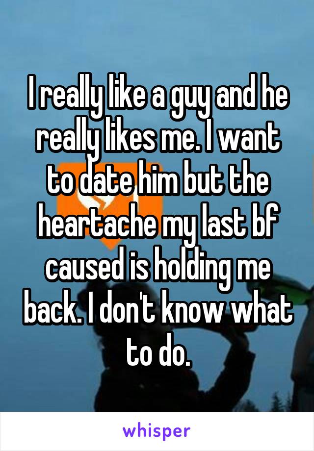 I really like a guy and he really likes me. I want to date him but the heartache my last bf caused is holding me back. I don't know what to do.