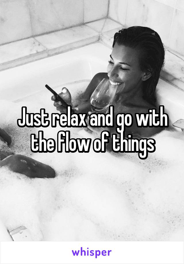 Just relax and go with the flow of things