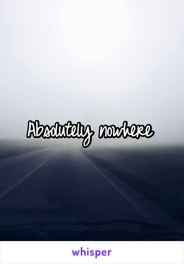 Absolutely nowhere 