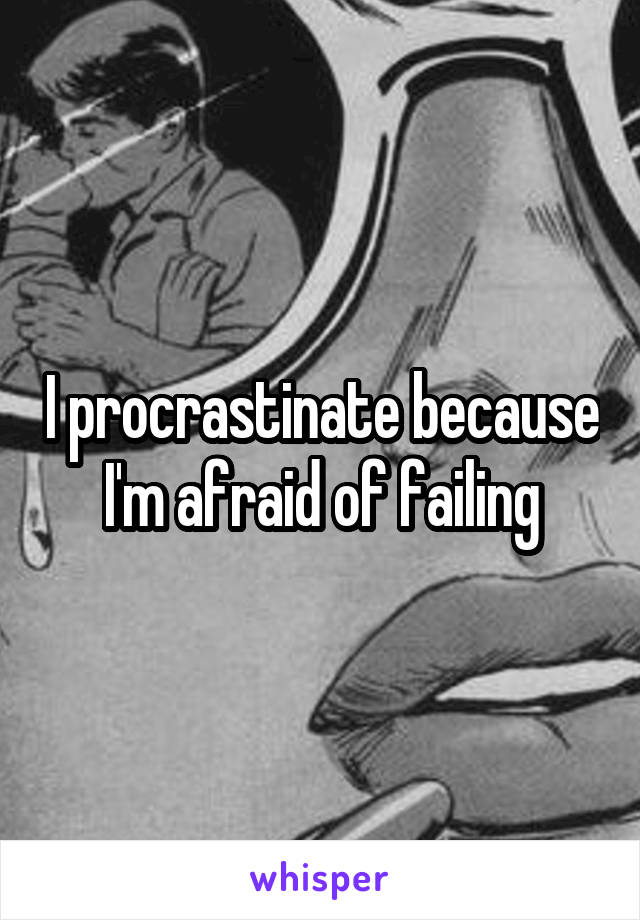 I procrastinate because I'm afraid of failing