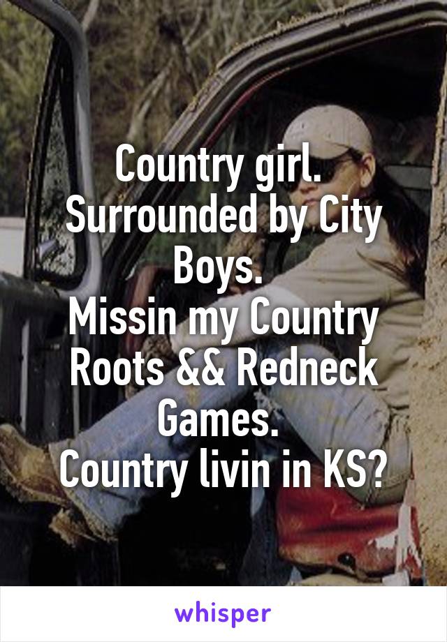 Country girl. 
Surrounded by City Boys. 
Missin my Country Roots && Redneck Games. 
Country livin in KS?