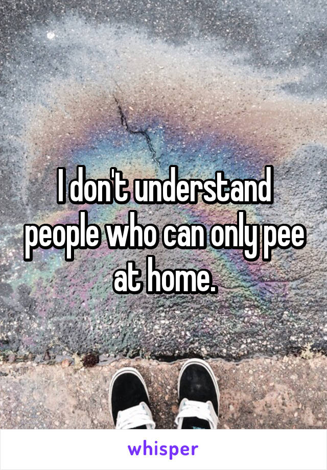 I don't understand people who can only pee at home.