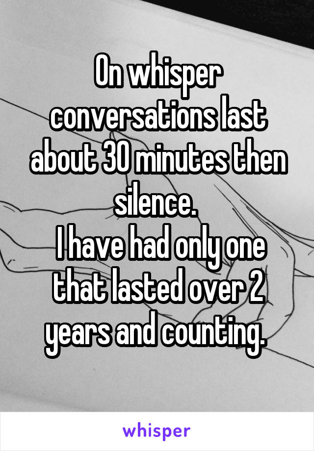 On whisper conversations last about 30 minutes then silence. 
 I have had only one that lasted over 2 years and counting. 
