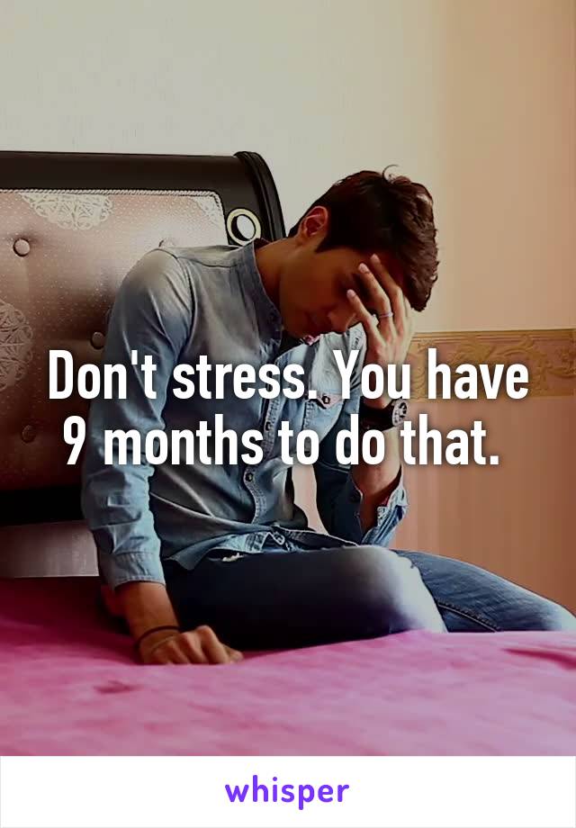 Don't stress. You have 9 months to do that. 