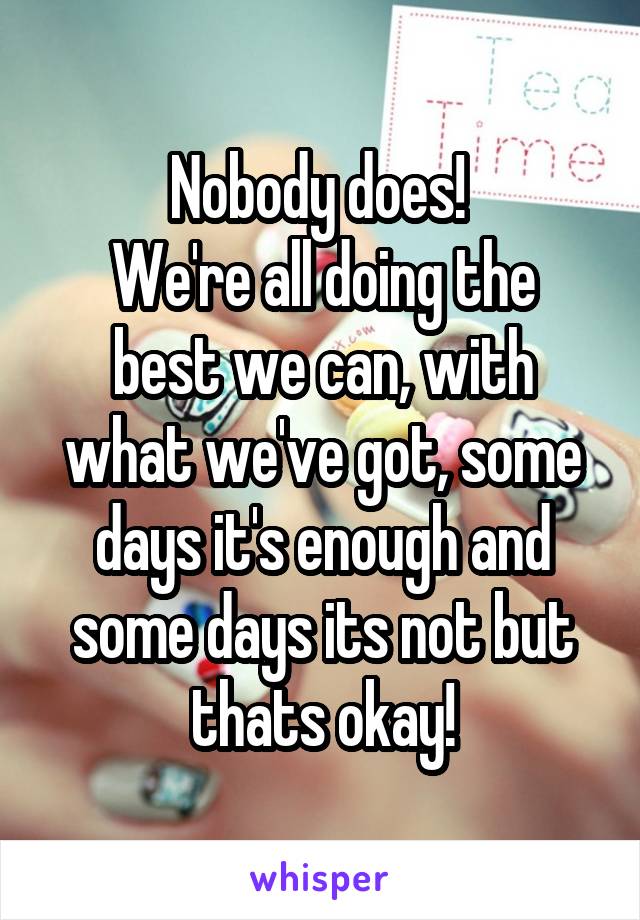 Nobody does! 
We're all doing the best we can, with what we've got, some days it's enough and some days its not but thats okay!