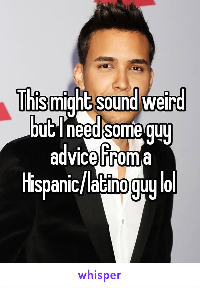 This might sound weird but I need some guy advice from a Hispanic/latino guy lol 