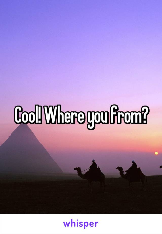 Cool! Where you from?