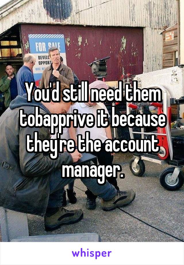 You'd still need them tobapprive it because they're the account manager.